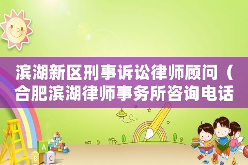 濱湖新區(qū)刑事訴訟律師顧問（合肥濱湖律師事務(wù)所咨詢電話）
