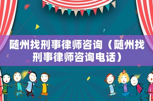 隨州找刑事律師咨詢（隨州找刑事律師咨詢電話）