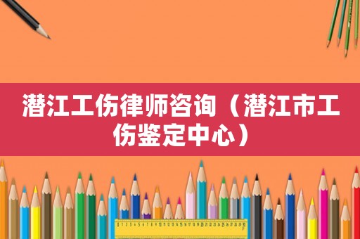 潛江工傷律師咨詢（潛江市工傷鑒定中心）