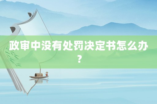 政審中沒有處罰決定書怎么辦？