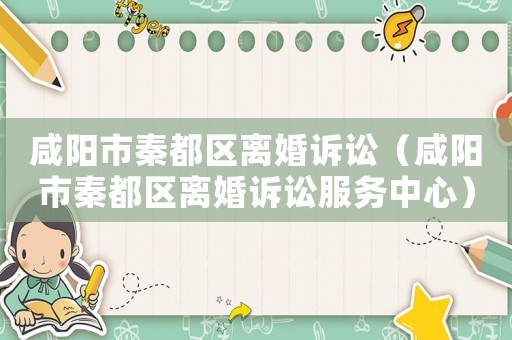 咸陽市秦都區(qū)離婚訴訟（咸陽市秦都區(qū)離婚訴訟服務(wù)中心）