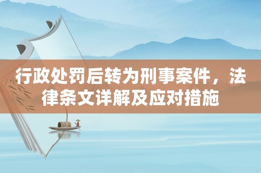 行政處罰后轉為刑事案件，法律條文詳解及應對措施