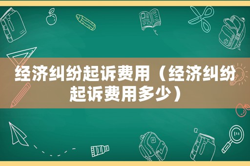 經(jīng)濟(jì)糾紛起訴費(fèi)用（經(jīng)濟(jì)糾紛起訴費(fèi)用多少）