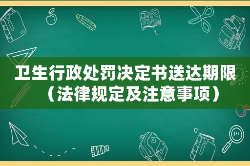 衛生行政處罰決定書送達期限（法律規定及注意事項）