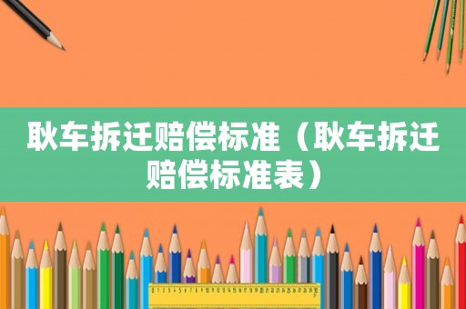 耿車拆遷賠償標準（耿車拆遷賠償標準表）