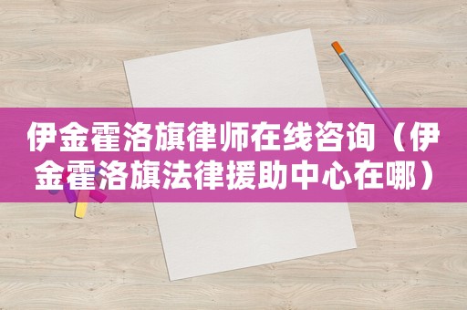伊金霍洛旗律師在線咨詢（伊金霍洛旗法律援助中心在哪）