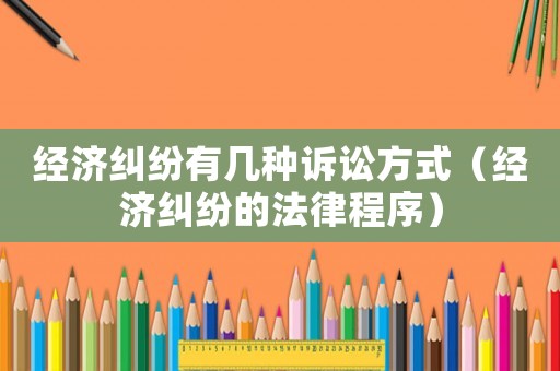 經(jīng)濟(jì)糾紛有幾種訴訟方式（經(jīng)濟(jì)糾紛的法律程序）