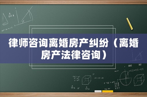 律師咨詢離婚房產糾紛（離婚房產法律咨詢）