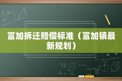 富加拆遷賠償標(biāo)準(zhǔn)（富加鎮(zhèn)最新規(guī)劃）