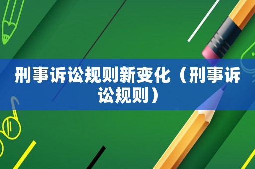 刑事訴訟規(guī)則新變化（刑事訴訟規(guī)則）