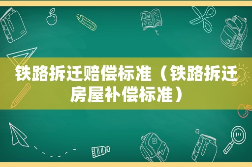 鐵路拆遷賠償標(biāo)準(zhǔn)（鐵路拆遷房屋補(bǔ)償標(biāo)準(zhǔn)）