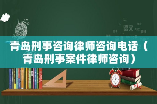青島刑事咨詢律師咨詢電話（青島刑事案件律師咨詢）