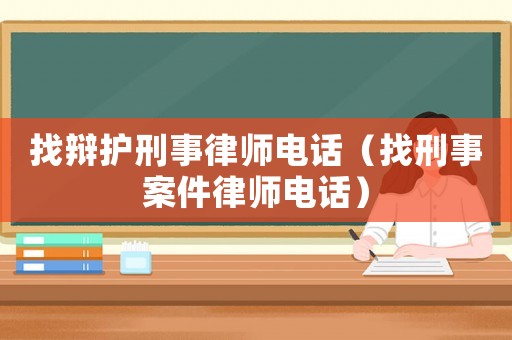 找辯護(hù)刑事律師電話（找刑事案件律師電話）