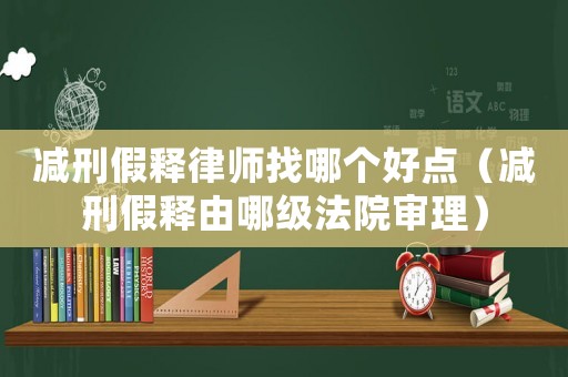 減刑假釋律師找哪個好點（減刑假釋由哪級法院審理）