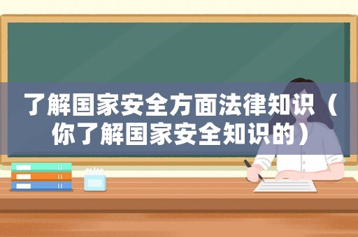 了解國家安全方面法律知識(shí)（你了解國家安全知識(shí)的）