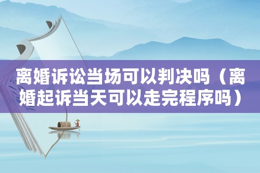 離婚訴訟當(dāng)場(chǎng)可以判決嗎（離婚起訴當(dāng)天可以走完程序嗎）