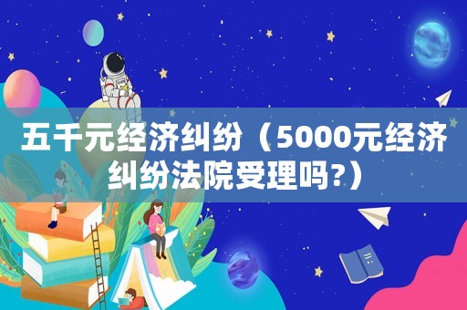 五千元經濟糾紛（5000元經濟糾紛法院受理嗎?）