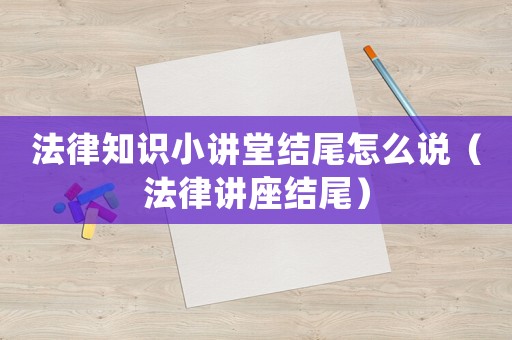 法律知識小講堂結尾怎么說（法律講座結尾）