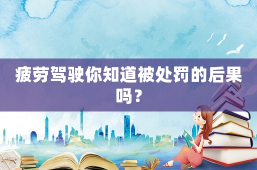 疲勞駕駛你知道被處罰的后果嗎？