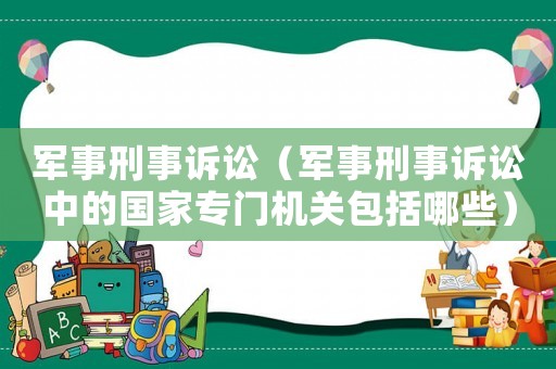 軍事刑事訴訟（軍事刑事訴訟中的國(guó)家專門機(jī)關(guān)包括哪些）