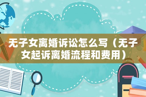 無子女離婚訴訟怎么寫（無子女起訴離婚流程和費用）