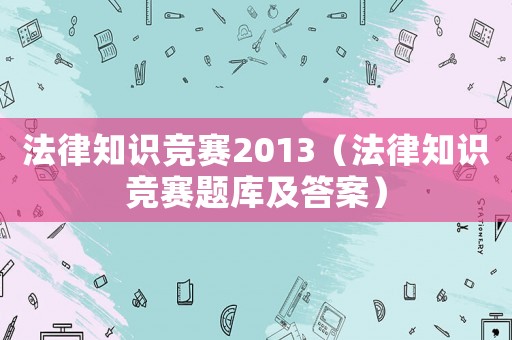 法律知識(shí)競(jìng)賽2013（法律知識(shí)競(jìng)賽題庫(kù)及答案）