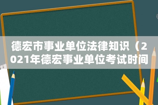 德宏市事業(yè)單位法律知識(shí)（2021年德宏事業(yè)單位考試時(shí)間）