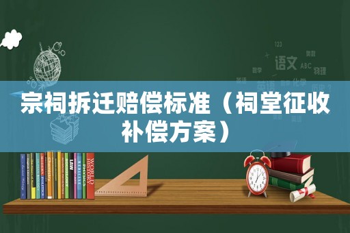 宗祠拆遷賠償標(biāo)準(zhǔn)（祠堂征收補(bǔ)償方案）