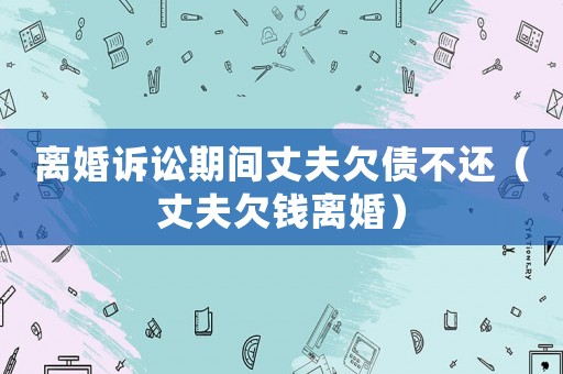 離婚訴訟期間丈夫欠債不還（丈夫欠錢離婚）