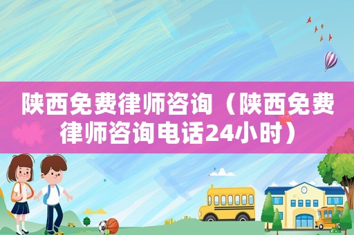 陜西免費律師咨詢（陜西免費律師咨詢電話24小時）