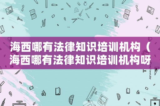海西哪有法律知識培訓機構(gòu)（海西哪有法律知識培訓機構(gòu)呀）