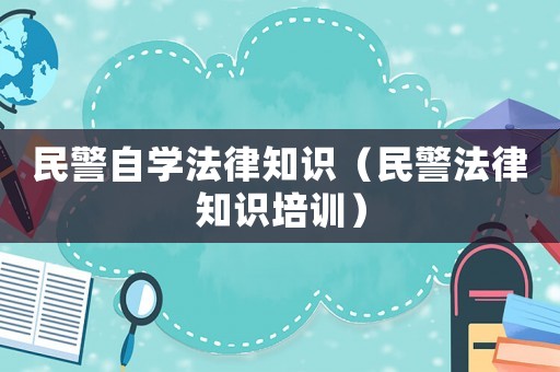 民警自學(xué)法律知識(shí)（民警法律知識(shí)培訓(xùn)）