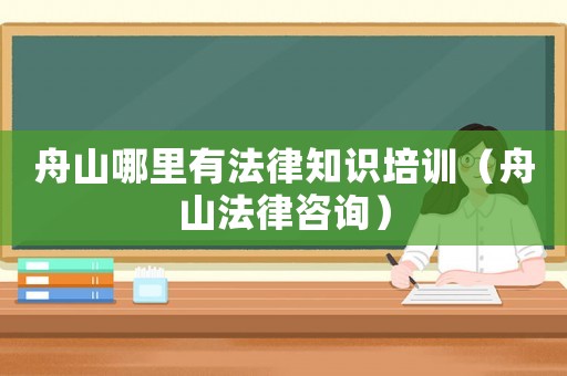 舟山哪里有法律知識培訓（舟山法律咨詢）
