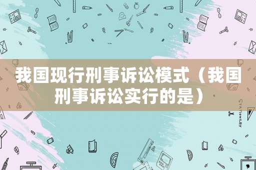 我國現行刑事訴訟模式（我國刑事訴訟實行的是）
