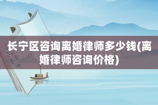長寧區咨詢離婚律師多少錢(離婚律師咨詢價格)
