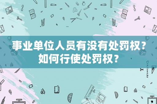事業(yè)單位人員有沒(méi)有處罰權(quán)？如何行使處罰權(quán)？