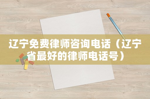 遼寧免費律師咨詢電話（遼寧省最好的律師電話號）