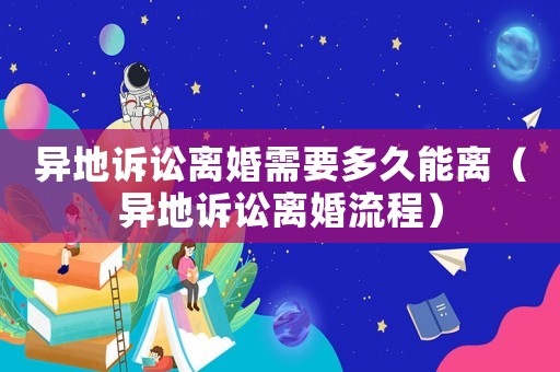 異地訴訟離婚需要多久能離（異地訴訟離婚流程）