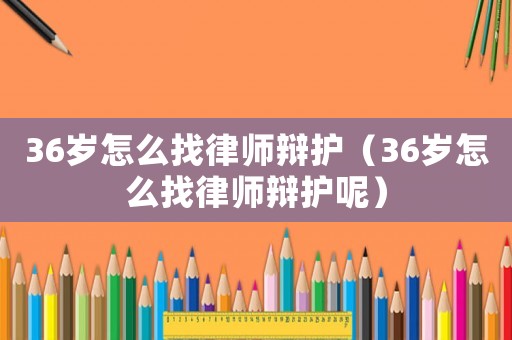 36歲怎么找律師辯護（36歲怎么找律師辯護呢）