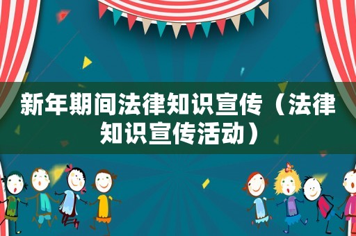 新年期間法律知識宣傳（法律知識宣傳活動）