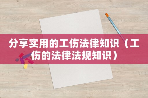 分享實(shí)用的工傷法律知識(shí)（工傷的法律法規(guī)知識(shí)）