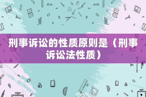 刑事訴訟的性質(zhì)原則是（刑事訴訟法性質(zhì)）