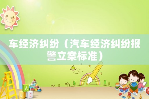 車經(jīng)濟(jì)糾紛（汽車經(jīng)濟(jì)糾紛報(bào)警立案標(biāo)準(zhǔn)）