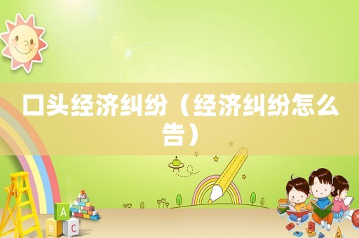 口頭經(jīng)濟(jì)糾紛（經(jīng)濟(jì)糾紛怎么告）