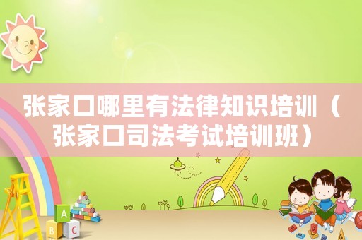 張家口哪里有法律知識培訓（張家口司法考試培訓班）