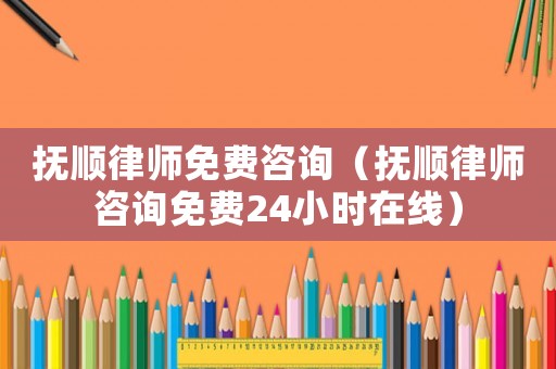 撫順律師免費咨詢（撫順律師咨詢免費24小時在線）