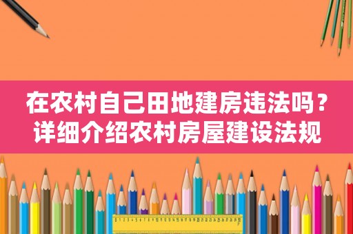 在農村自己田地建房違法嗎？詳細介紹農村房屋建設法規
