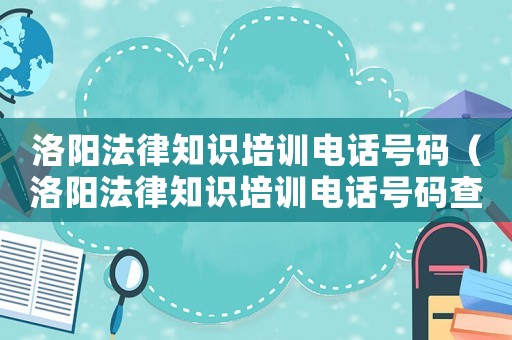 洛陽法律知識培訓電話號碼（洛陽法律知識培訓電話號碼查詢）