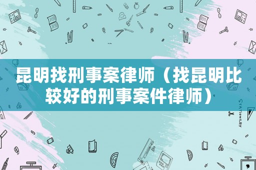 昆明找刑事案律師（找昆明比較好的刑事案件律師）