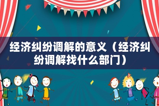 經濟糾紛調解的意義（經濟糾紛調解找什么部門）